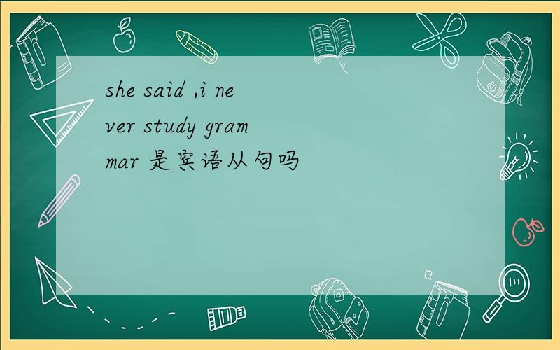 she said ,i never study grammar 是宾语从句吗