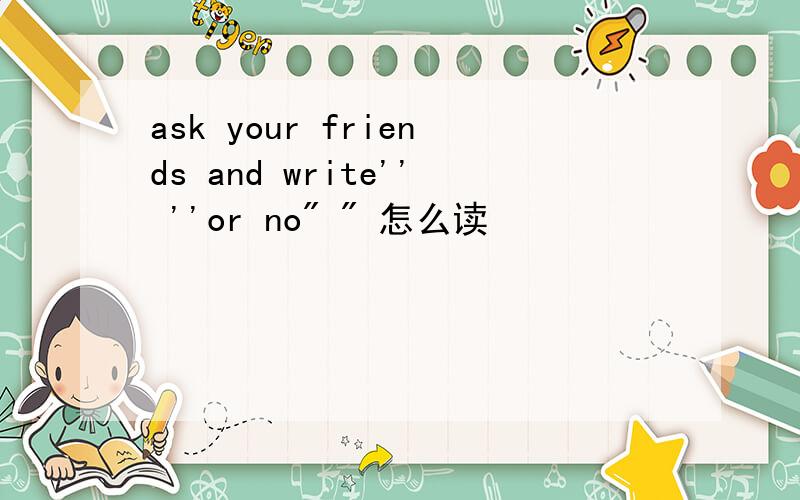 ask your friends and write'' ''or no