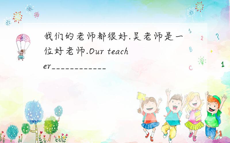 我们的老师都很好.吴老师是一位好老师.Our teacher____________