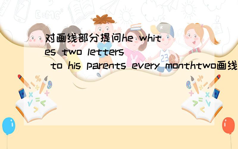 对画线部分提问he whites two letters to his parents every monthtwo画线