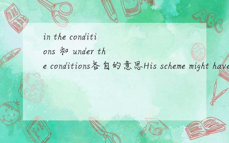 in the conditions 和 under the conditions各自的意思His scheme might have worked __________.A.in different condition B.in different conditions C.on different condition D.under different conditions