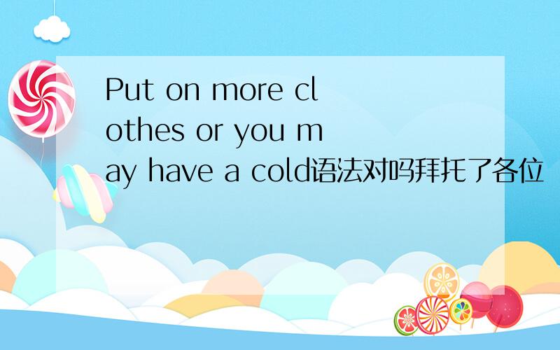 Put on more clothes or you may have a cold语法对吗拜托了各位