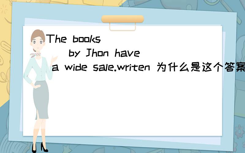 The books ______by Jhon have a wide sale.writen 为什么是这个答案?还有就是怎么判断什么时候用被动语态?