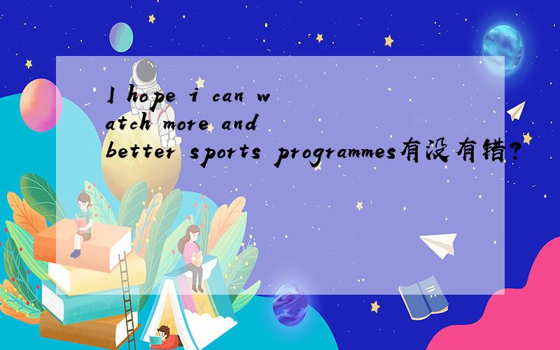 I hope i can watch more and better sports programmes有没有错?