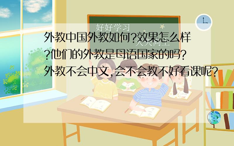 外教中国外教如何?效果怎么样?他们的外教是母语国家的吗?外教不会中文,会不会教不好看课呢?