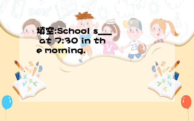 填空:School s___ at 7:30 in the morning.