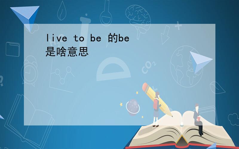 live to be 的be是啥意思
