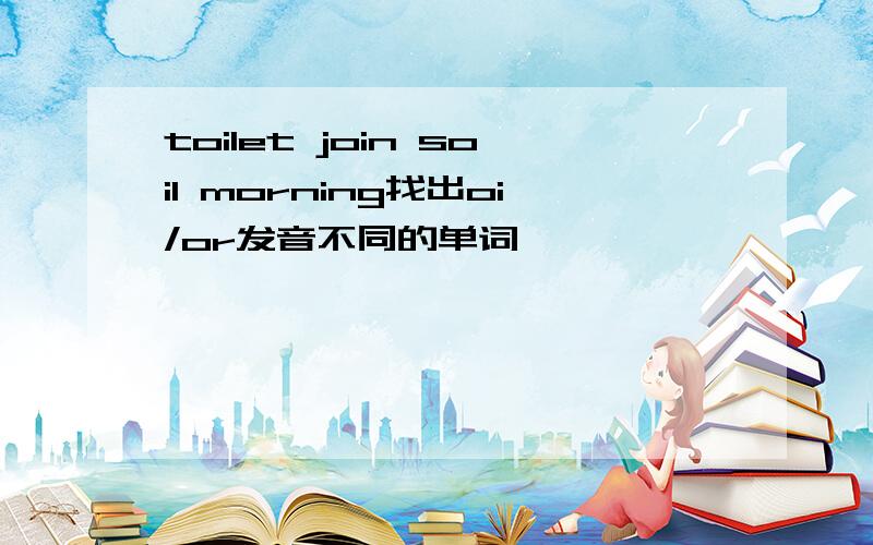 toilet join soil morning找出oi/or发音不同的单词