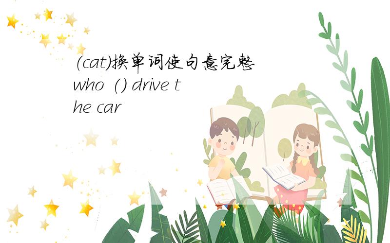 （cat）换单词使句意完整 who () drive the car