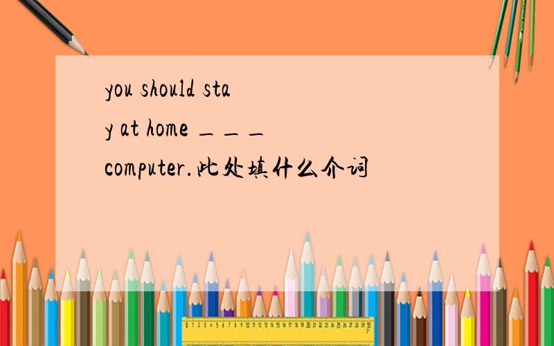 you should stay at home ___ computer.此处填什么介词