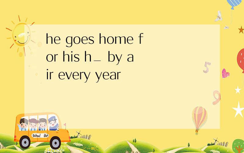he goes home for his h_ by air every year