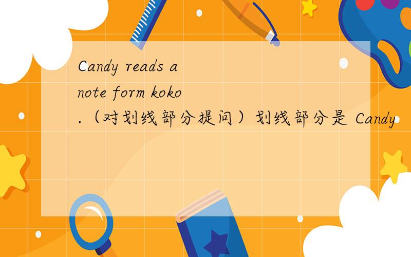 Candy reads a note form koko.（对划线部分提问）划线部分是 Candy