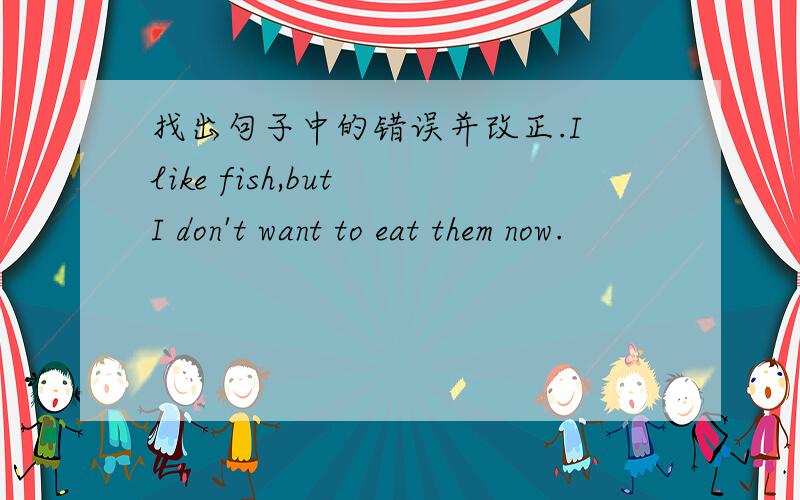 找出句子中的错误并改正.I like fish,but I don't want to eat them now.