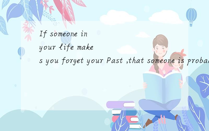 If someone in your life makes you forget your Past ,that someone is probably your Future.