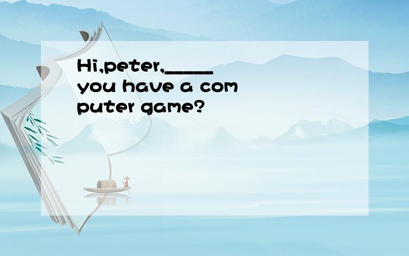 Hi,peter,_____you have a computer game?