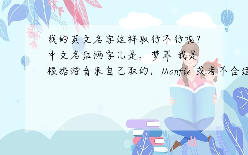 我的英文名字这样取行不行呢?中文名后俩字儿是：梦菲 我是根据谐音来自己取的：Monfie 或者不合适?最好是谐音的那种~对了,性别是女,取女性用名谢谢啦