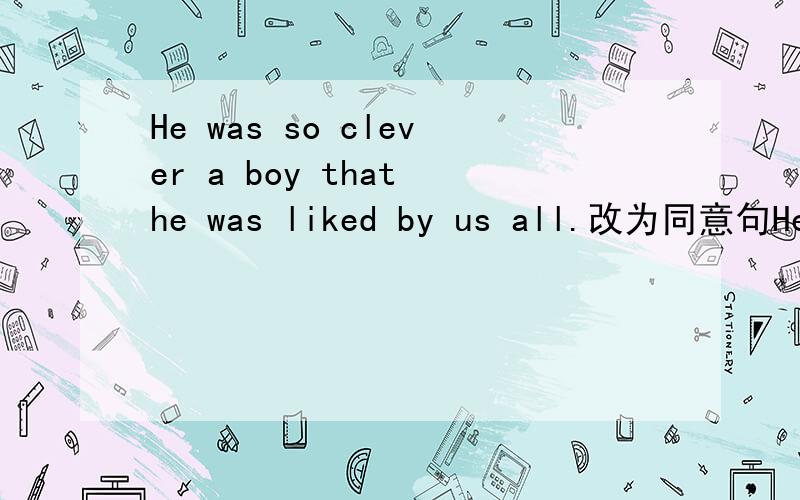 He was so clever a boy that he was liked by us all.改为同意句He was --- --- --- boy that we all --- ---.