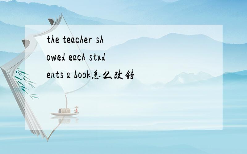 the teacher showed each students a book怎么改错