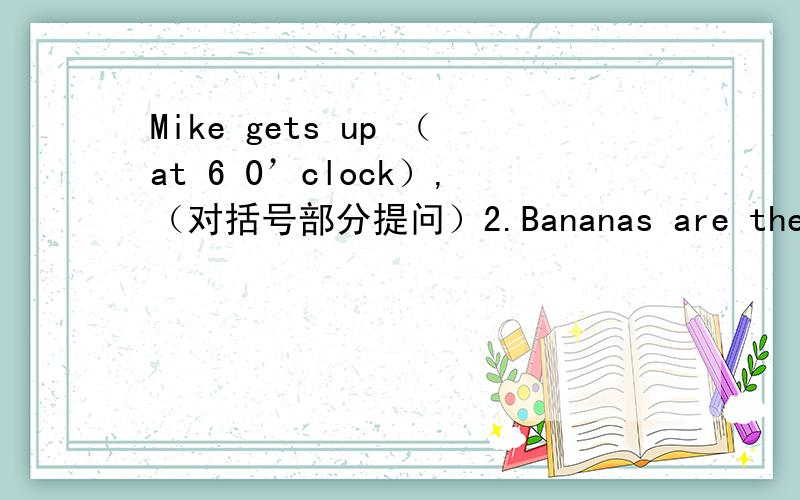 Mike gets up （at 6 0’clock）,（对括号部分提问）2.Bananas are the monkey's favorite food.（同义词转换）3.My home is （over there）.（对括号部分提问）4.Thank you for helping me.（同义句转换）5.We can see the （Ti