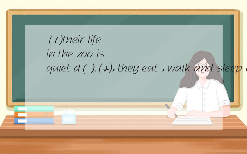 (1)their life in the zoo is quiet d( ).（2）,they eat ,walk and sleep a( ) day.补全单词!