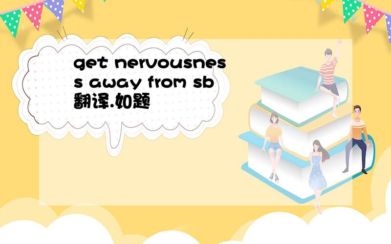 get nervousness away from sb翻译.如题