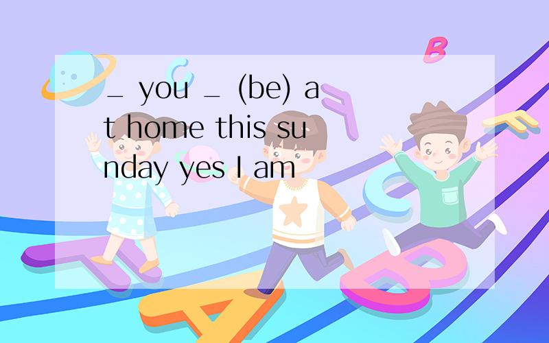 _ you _ (be) at home this sunday yes I am