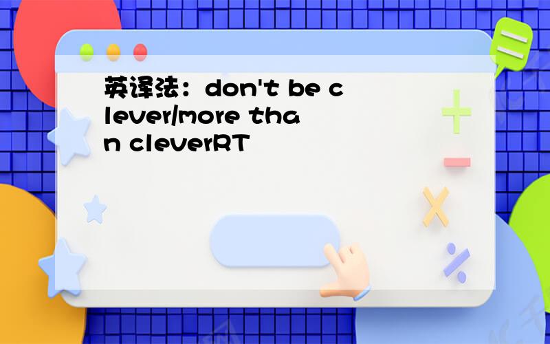 英译法：don't be clever/more than cleverRT