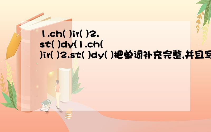 1.ch( )ir( )2.st( )dy(1.ch( )ir( )2.st( )dy( )把单词补充完整,并且写出汉语