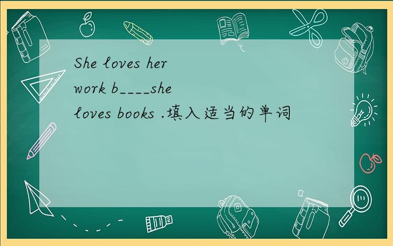 She loves her work b____she loves books .填入适当的单词