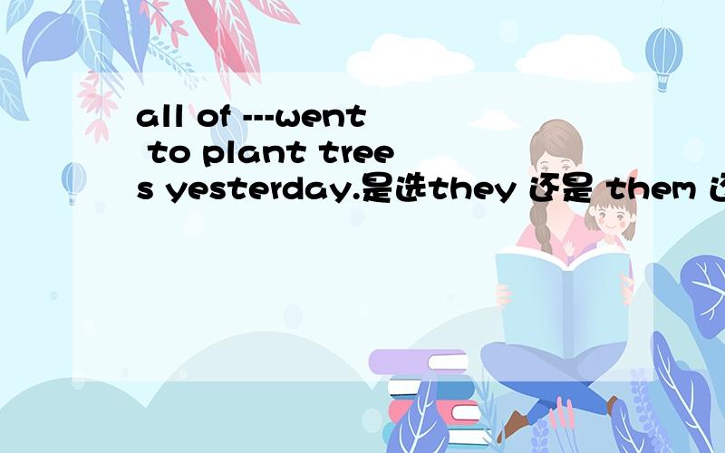 all of ---went to plant trees yesterday.是选they 还是 them 还是their