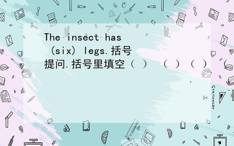 The insect has (six) legs.括号提问.括号里填空（ ） （ ）（ ） （ ） the insect?