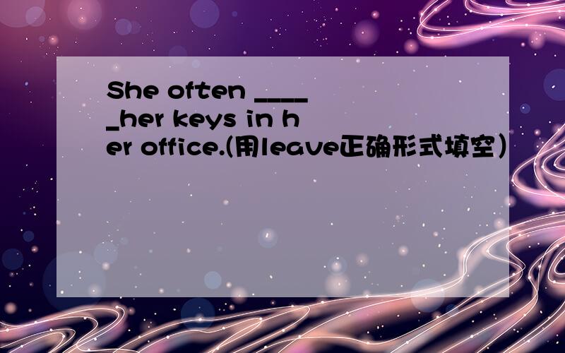She often _____her keys in her office.(用leave正确形式填空）