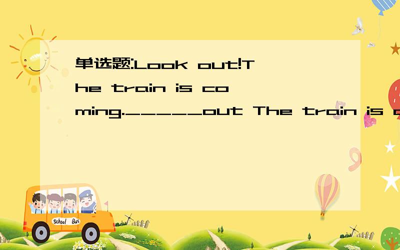 单选题:Look out!The train is coming._____out The train is coming.横线上可以填什么?并请告诉我答题的理由