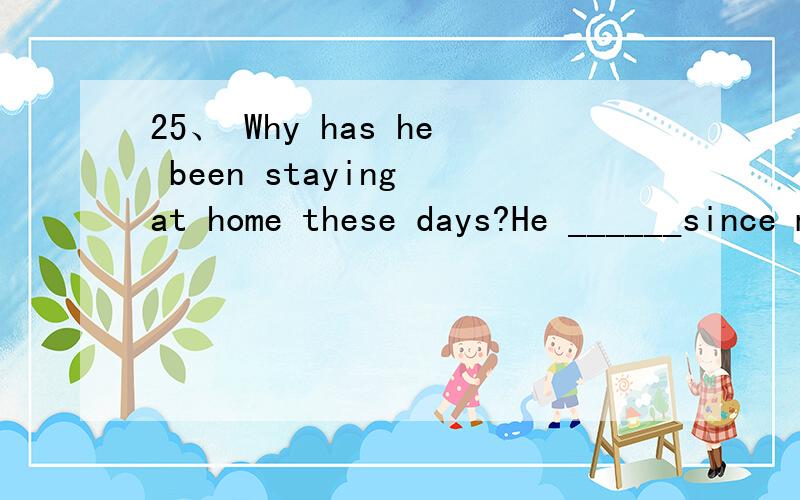 25、 Why has he been staying at home these days?He ______since months ago.A、has been out of workB、was out of workC、has lost his workD、had left from his work