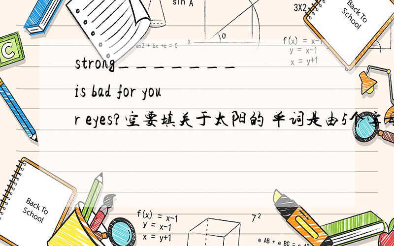 strong_______ is bad for your eyes?空要填关于太阳的 单词是由5个字母组成的