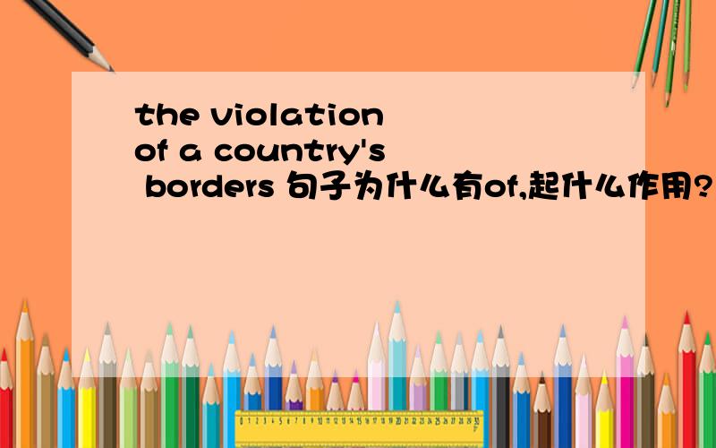 the violation of a country's borders 句子为什么有of,起什么作用? 多谢