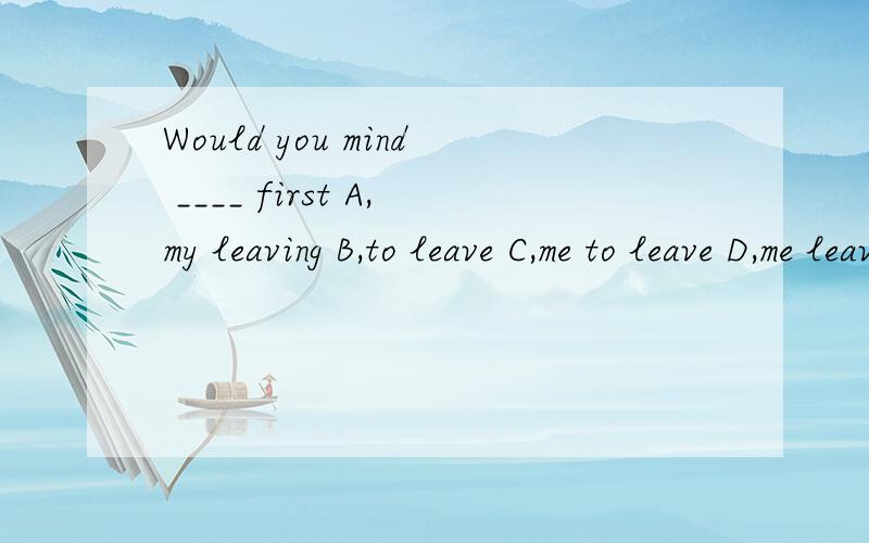 Would you mind ____ first A,my leaving B,to leave C,me to leave D,me leave