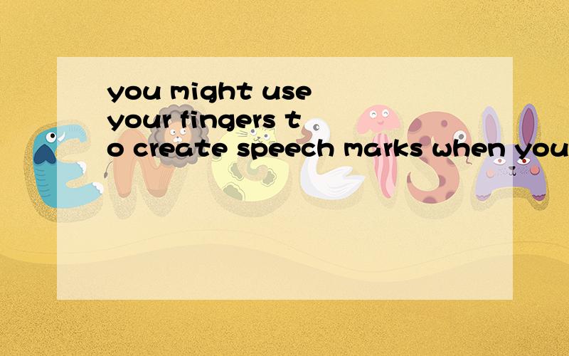 you might use your fingers to create speech marks when you talk because you think it is a way 接下of showing humor or adding emphasis to a word,but the chances are you are sending out a completely different message.翻译
