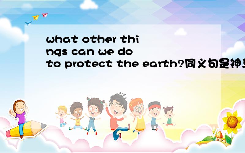 what other things can we do to protect the earth?同义句是神马急,