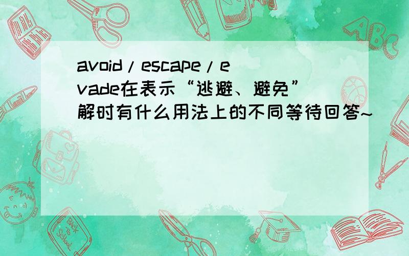 avoid/escape/evade在表示“逃避、避免”解时有什么用法上的不同等待回答~
