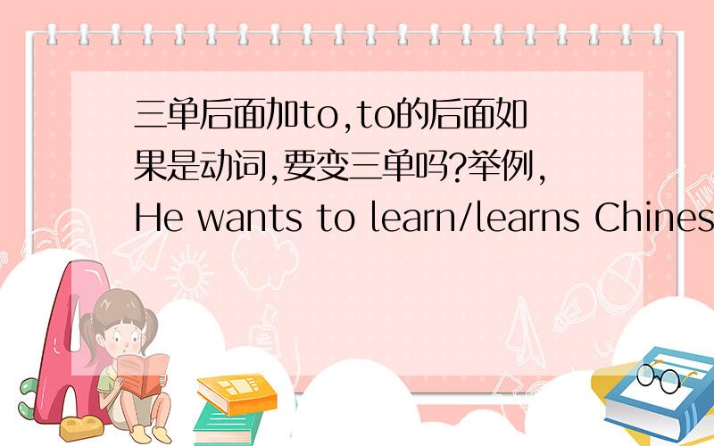 三单后面加to,to的后面如果是动词,要变三单吗?举例,He wants to learn/learns Chinese.