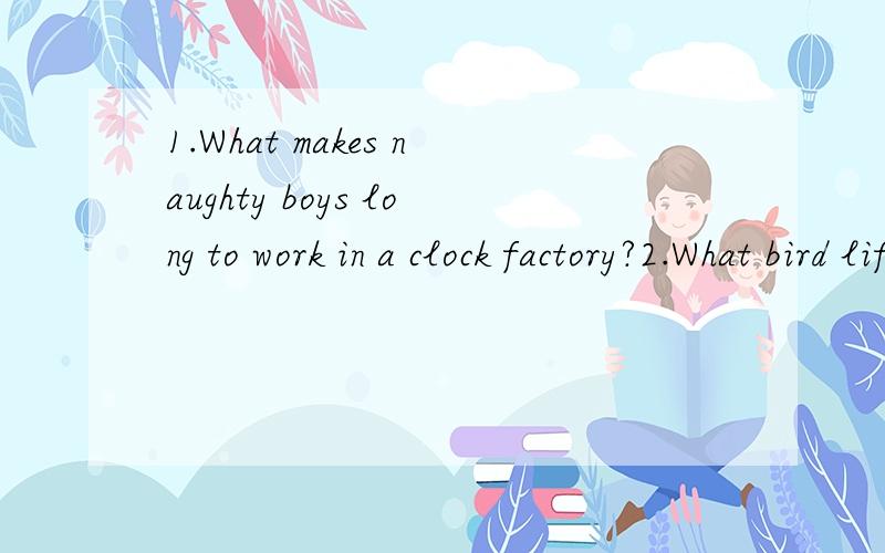 1.What makes naughty boys long to work in a clock factory?2.What bird lifts heavy things?3.A ship can contain only fifty persons.Now there are already forty-nine persons in it.At this time,a pregnant woman comes on and boards the ship.The shio sinks.