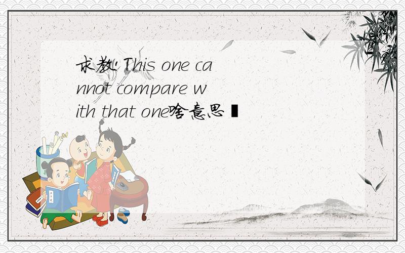 求教!This one cannot compare with that one啥意思吖