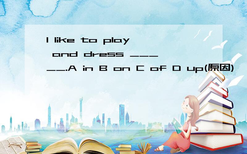 I like to play and dress _____.A in B on C of D up(原因)