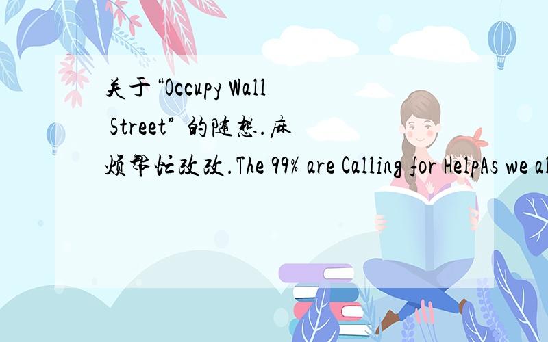 关于“Occupy Wall Street” 的随想.麻烦帮忙改改.The 99% are Calling for HelpAs we all know that “Occupy Wall Street” is an ongoing series of protests which criticizing social and economic inequality and calling for help.The slogan “