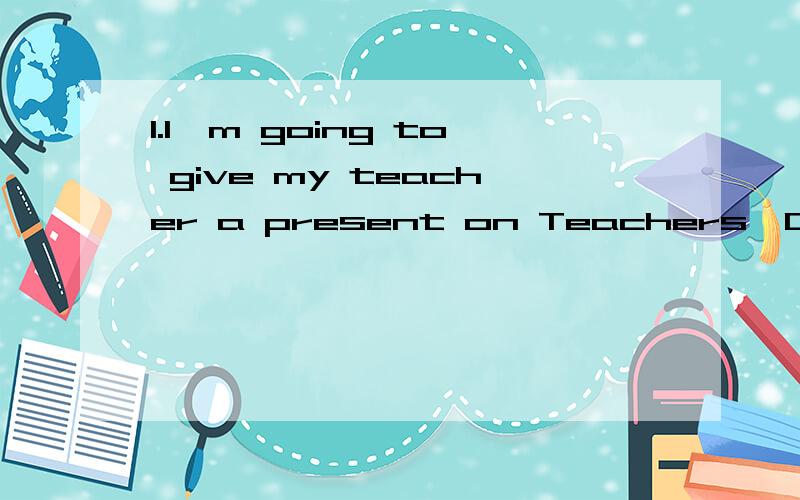 1.I`m going to give my teacher a present on Teachers`Day.[改为一般疑问句,肯定回答]——（）（）（）（）give your teacher a present onTeachers`Day.——yes,（）（）.2.he is going to（play basketball）tomorrow afternoon.【