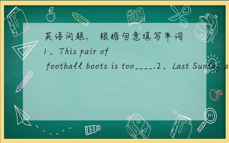 英语问题： 根据句意填写单词1、This pair of football boots is too____.2、Last Sunday a group of students gave a fashion show to ____ money for Project Hope.3、What size do you ____? Size 30.4、She wants to buy some presents for Carl,b