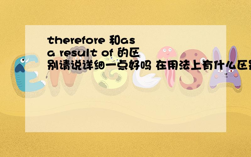 therefore 和as a result of 的区别请说详细一点好吗 在用法上有什么区别吗