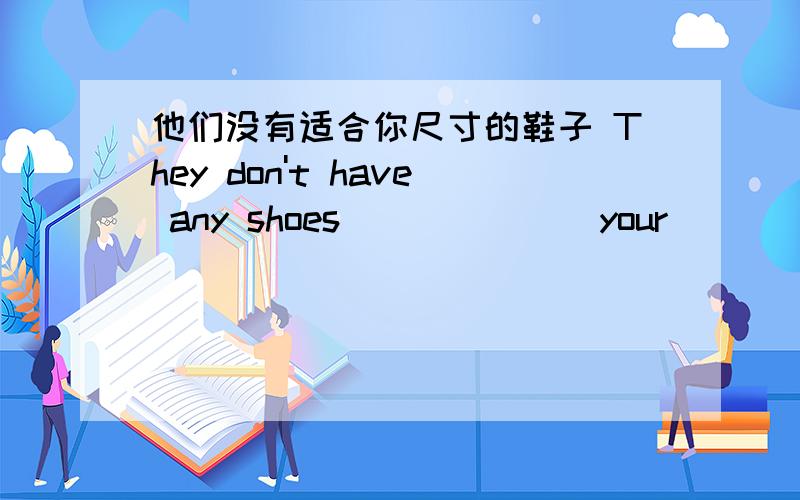 他们没有适合你尺寸的鞋子 They don't have any shoes_______your________- suitable, size可以吗?