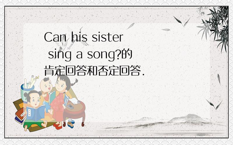 Can his sister sing a song?的肯定回答和否定回答.